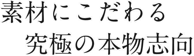 素材にこだわる 究極の本物志向