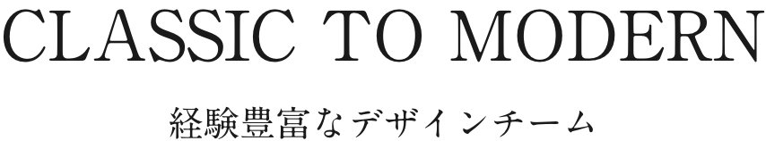 経験豊富なデザインチーム CLASSIC TO MODERN