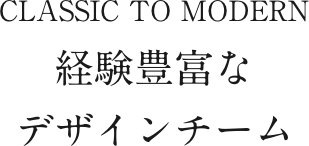 経験豊富なデザインチーム CLASSIC TO MODERN